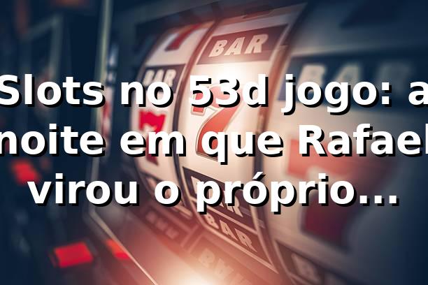 Slots no 53d jogo: a noite em que Rafael virou o próprio “teste” 🎰